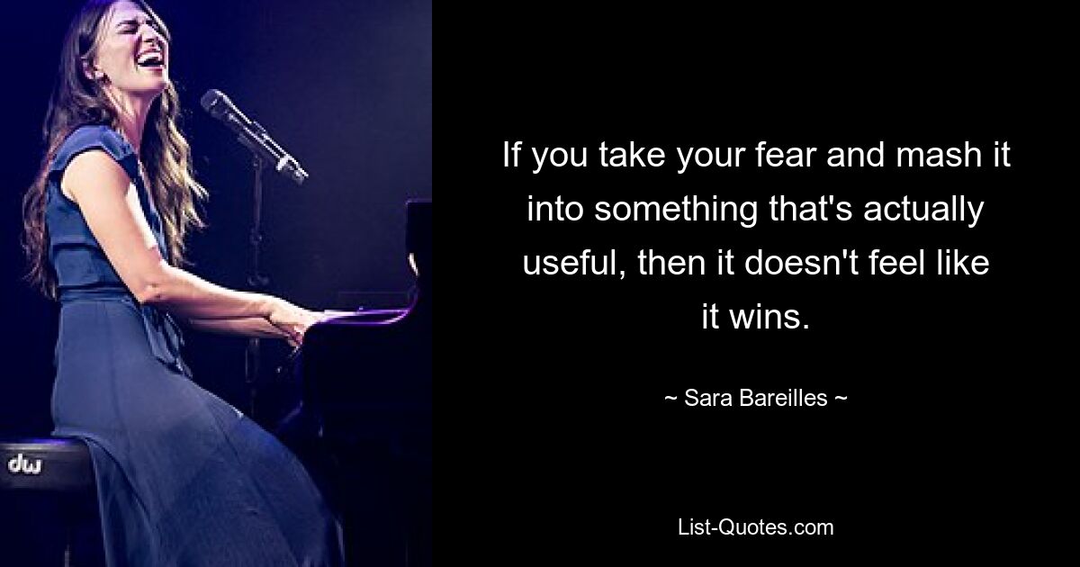 If you take your fear and mash it into something that's actually useful, then it doesn't feel like it wins. — © Sara Bareilles