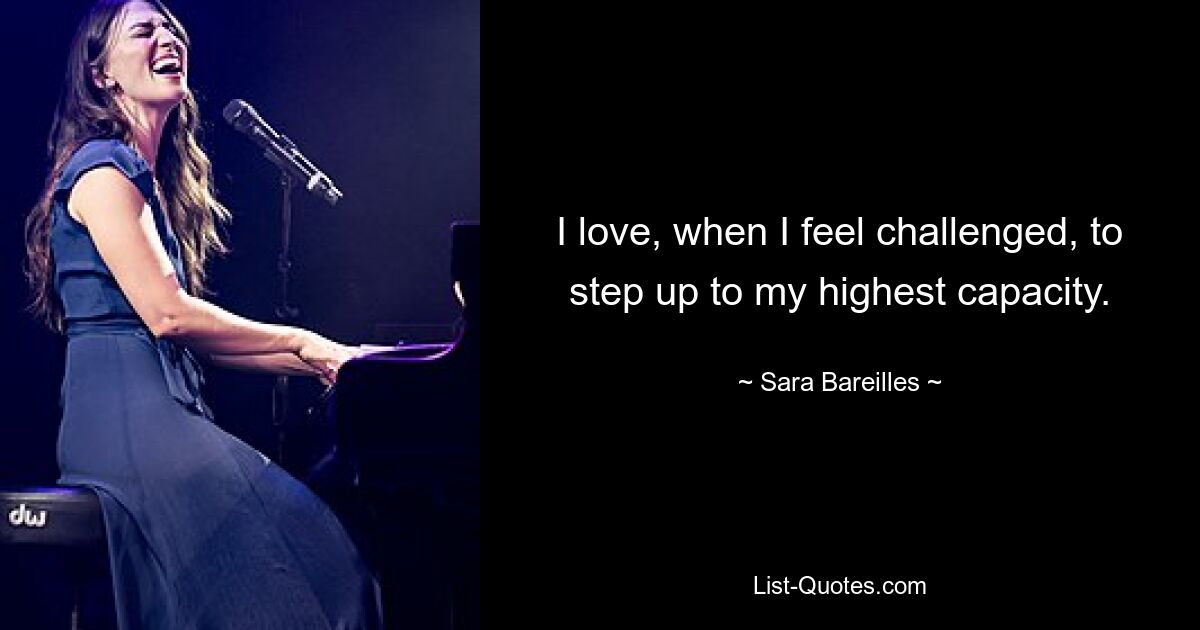 I love, when I feel challenged, to step up to my highest capacity. — © Sara Bareilles