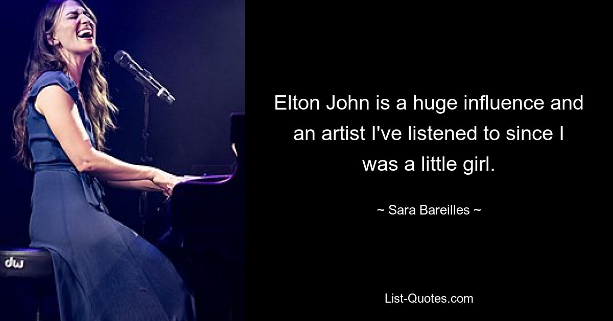 Elton John is a huge influence and an artist I've listened to since I was a little girl. — © Sara Bareilles