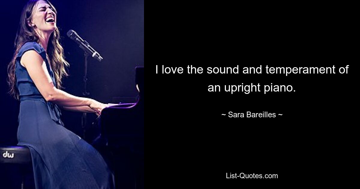 I love the sound and temperament of an upright piano. — © Sara Bareilles