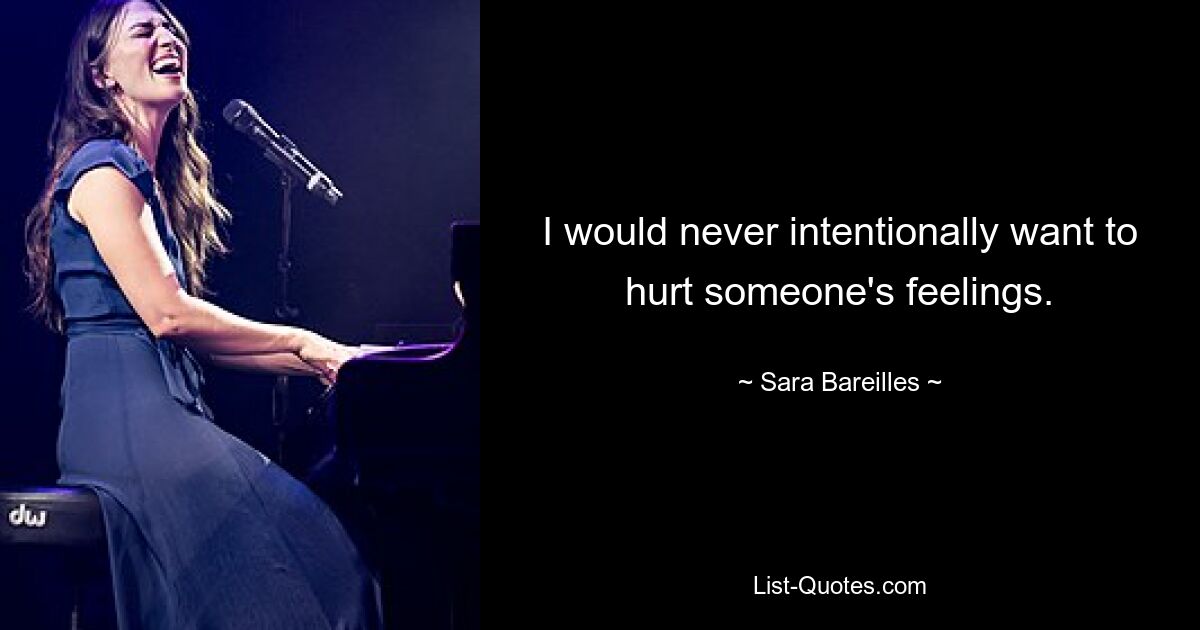 I would never intentionally want to hurt someone's feelings. — © Sara Bareilles