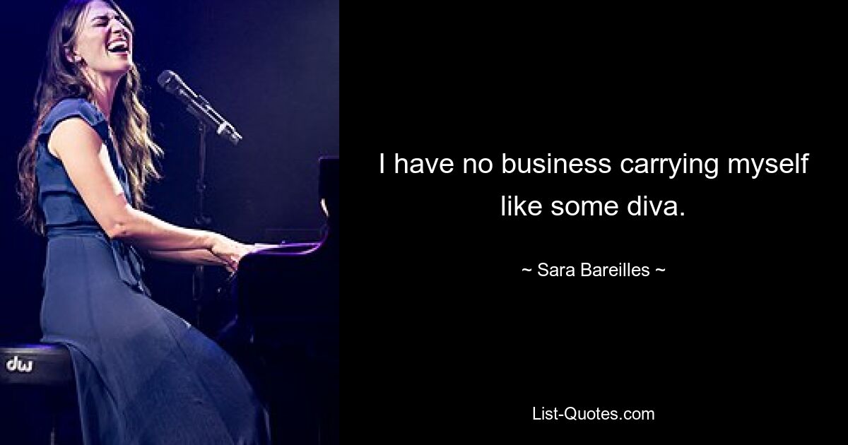 I have no business carrying myself like some diva. — © Sara Bareilles