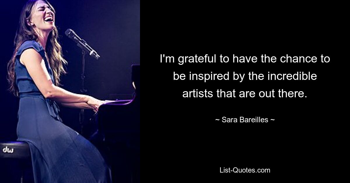 I'm grateful to have the chance to be inspired by the incredible artists that are out there. — © Sara Bareilles