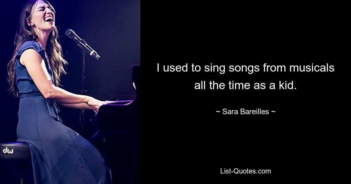 I used to sing songs from musicals all the time as a kid. — © Sara Bareilles