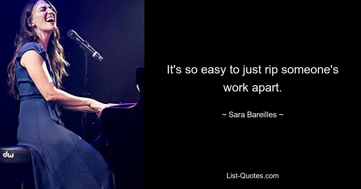 It's so easy to just rip someone's work apart. — © Sara Bareilles