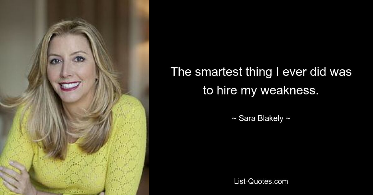 The smartest thing I ever did was to hire my weakness. — © Sara Blakely