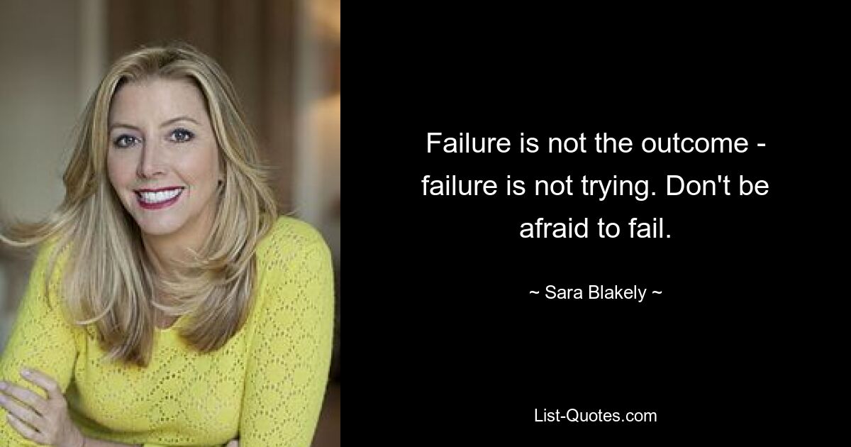 Failure is not the outcome - failure is not trying. Don't be afraid to fail. — © Sara Blakely