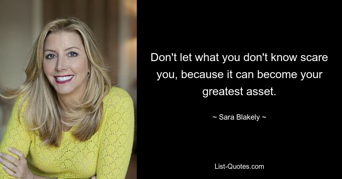 Don't let what you don't know scare you, because it can become your greatest asset. — © Sara Blakely