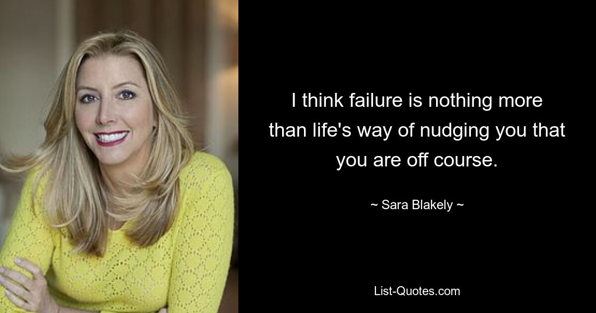 I think failure is nothing more than life's way of nudging you that you are off course. — © Sara Blakely