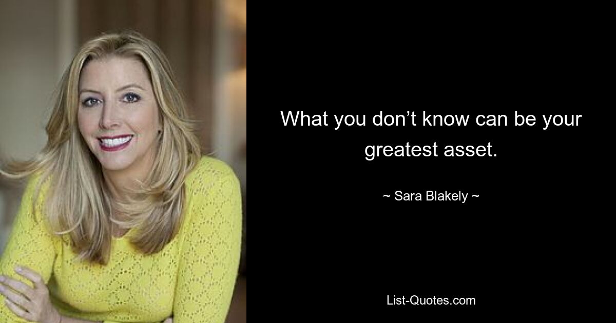 What you don’t know can be your greatest asset. — © Sara Blakely