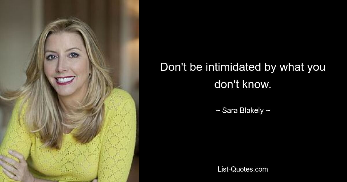 Don't be intimidated by what you don't know. — © Sara Blakely