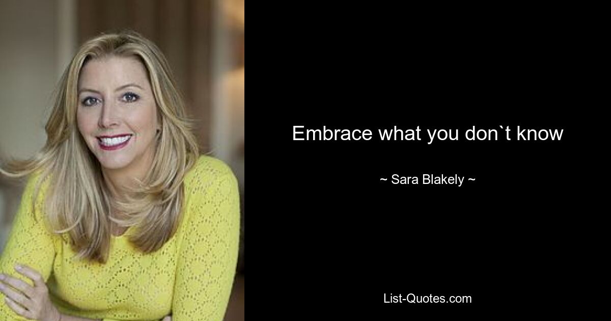 Embrace what you don`t know — © Sara Blakely