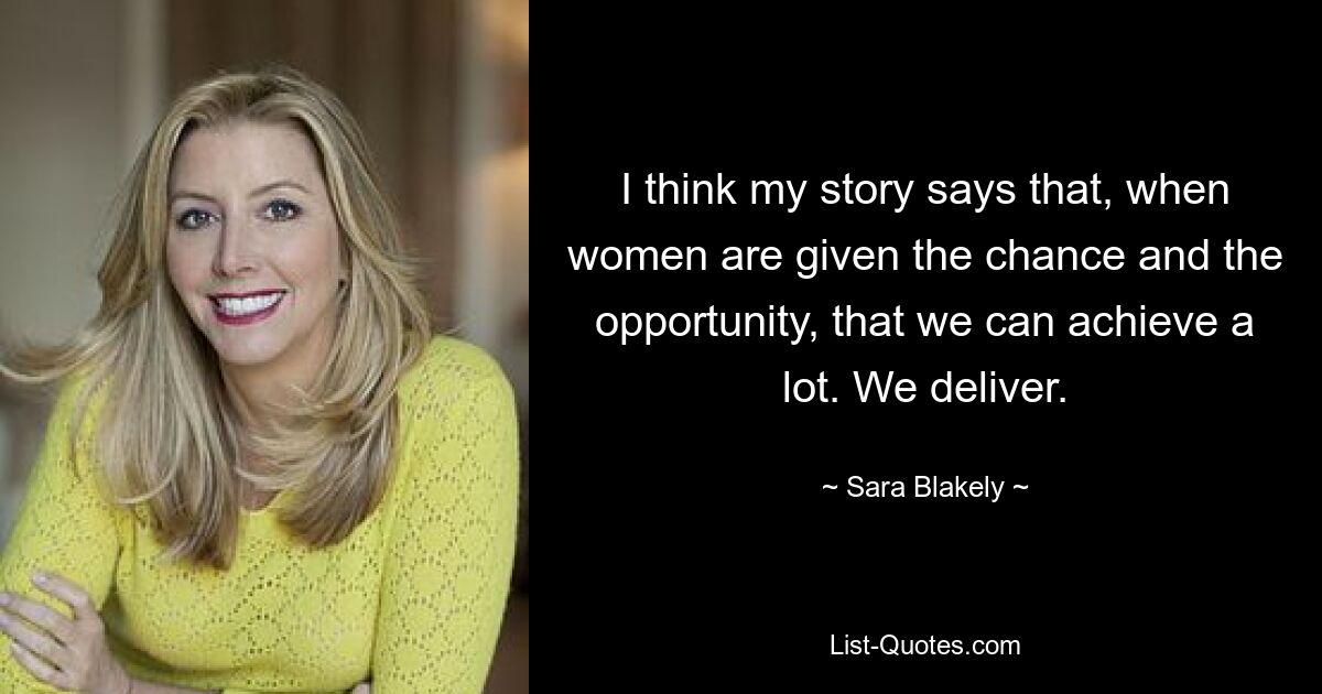 I think my story says that, when women are given the chance and the opportunity, that we can achieve a lot. We deliver. — © Sara Blakely