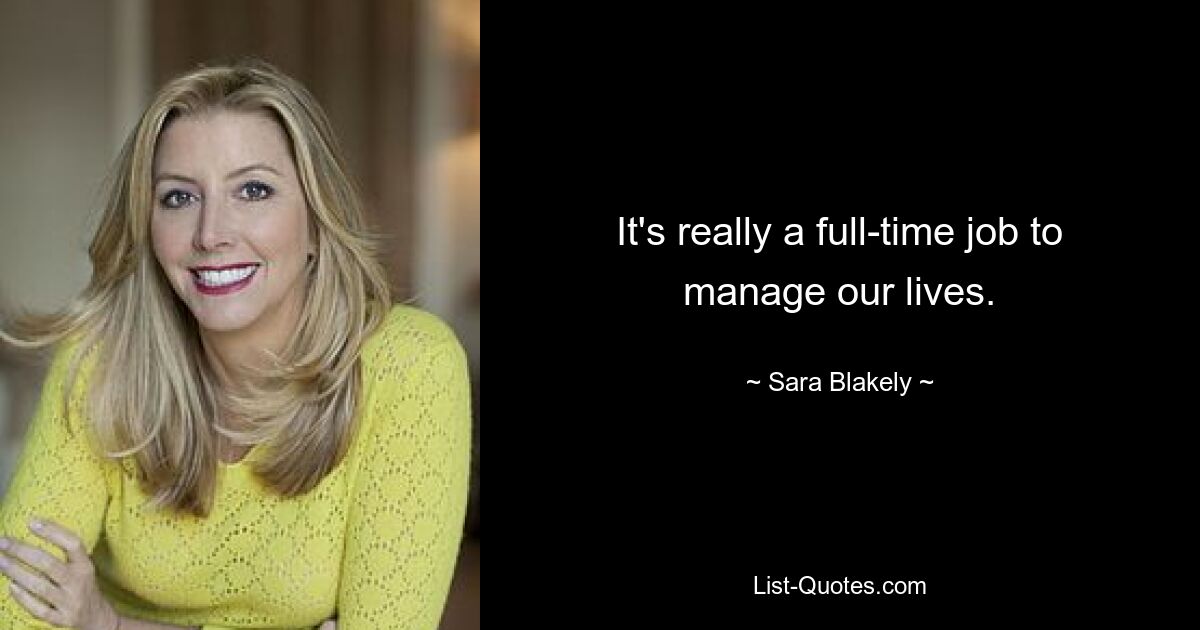 It's really a full-time job to manage our lives. — © Sara Blakely