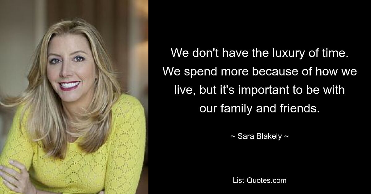 We don't have the luxury of time. We spend more because of how we live, but it's important to be with our family and friends. — © Sara Blakely