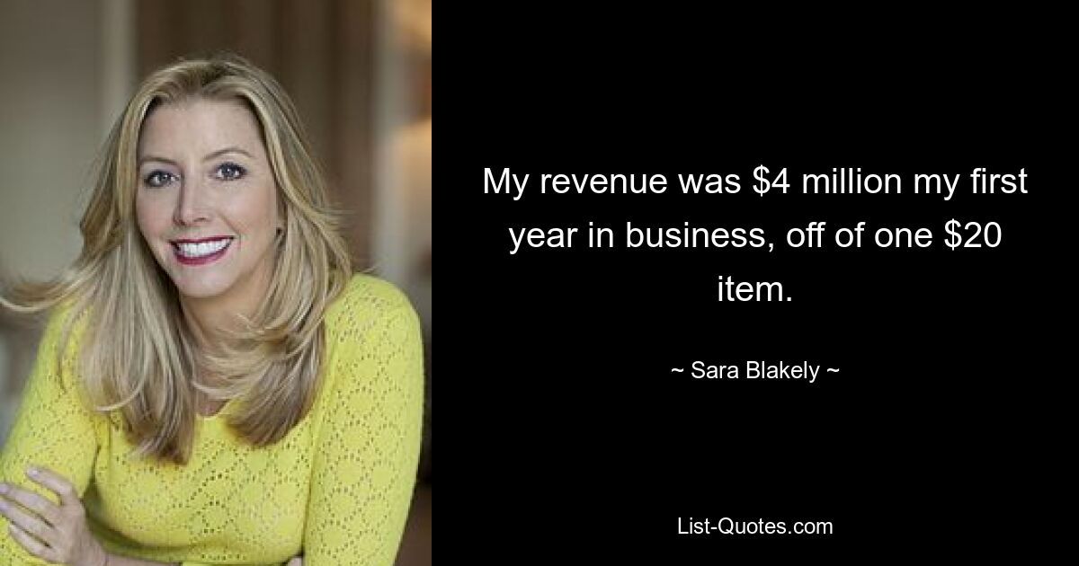 My revenue was $4 million my first year in business, off of one $20 item. — © Sara Blakely