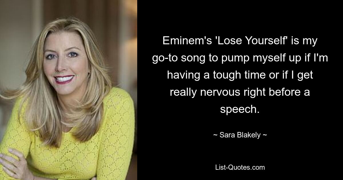 Eminem's 'Lose Yourself' is my go-to song to pump myself up if I'm having a tough time or if I get really nervous right before a speech. — © Sara Blakely