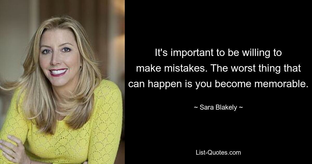 It's important to be willing to make mistakes. The worst thing that can happen is you become memorable. — © Sara Blakely