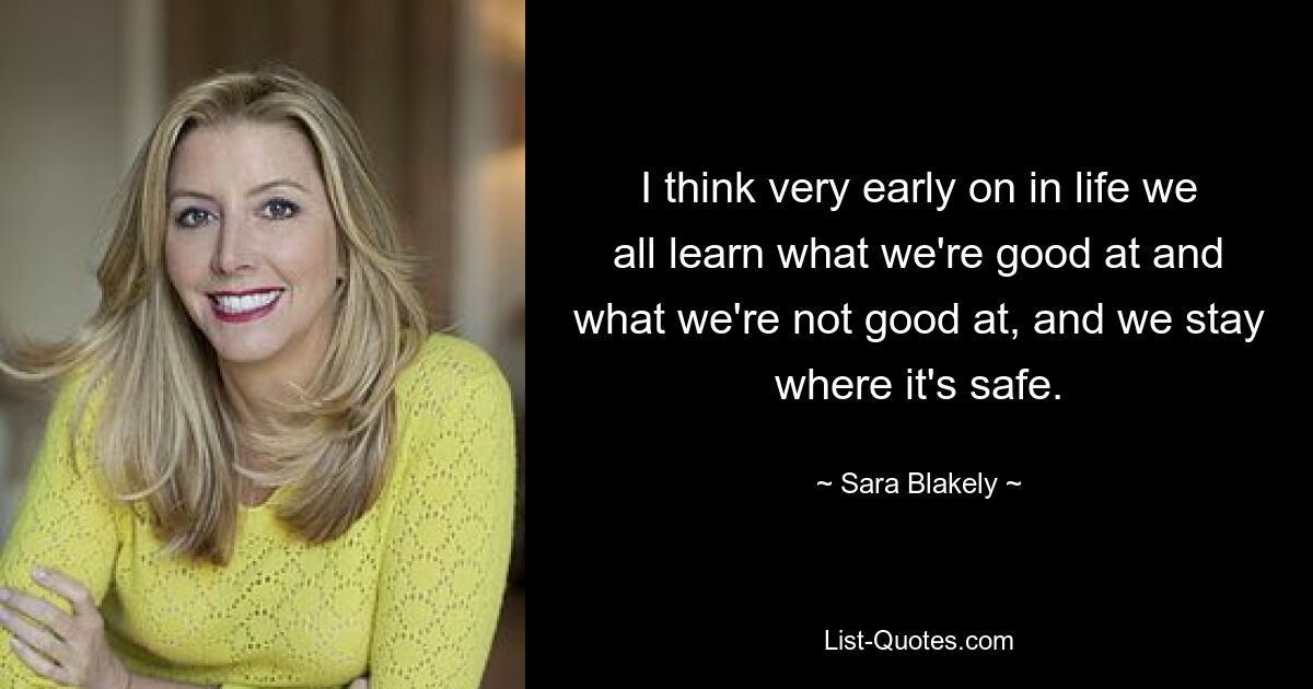 I think very early on in life we all learn what we're good at and what we're not good at, and we stay where it's safe. — © Sara Blakely