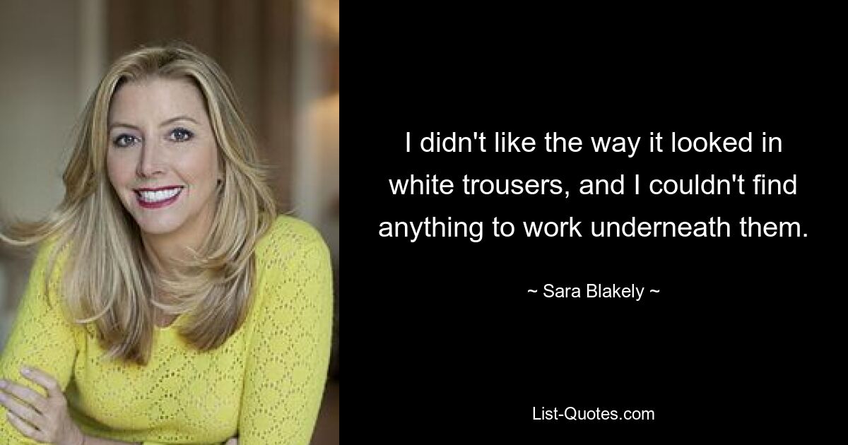 I didn't like the way it looked in white trousers, and I couldn't find anything to work underneath them. — © Sara Blakely