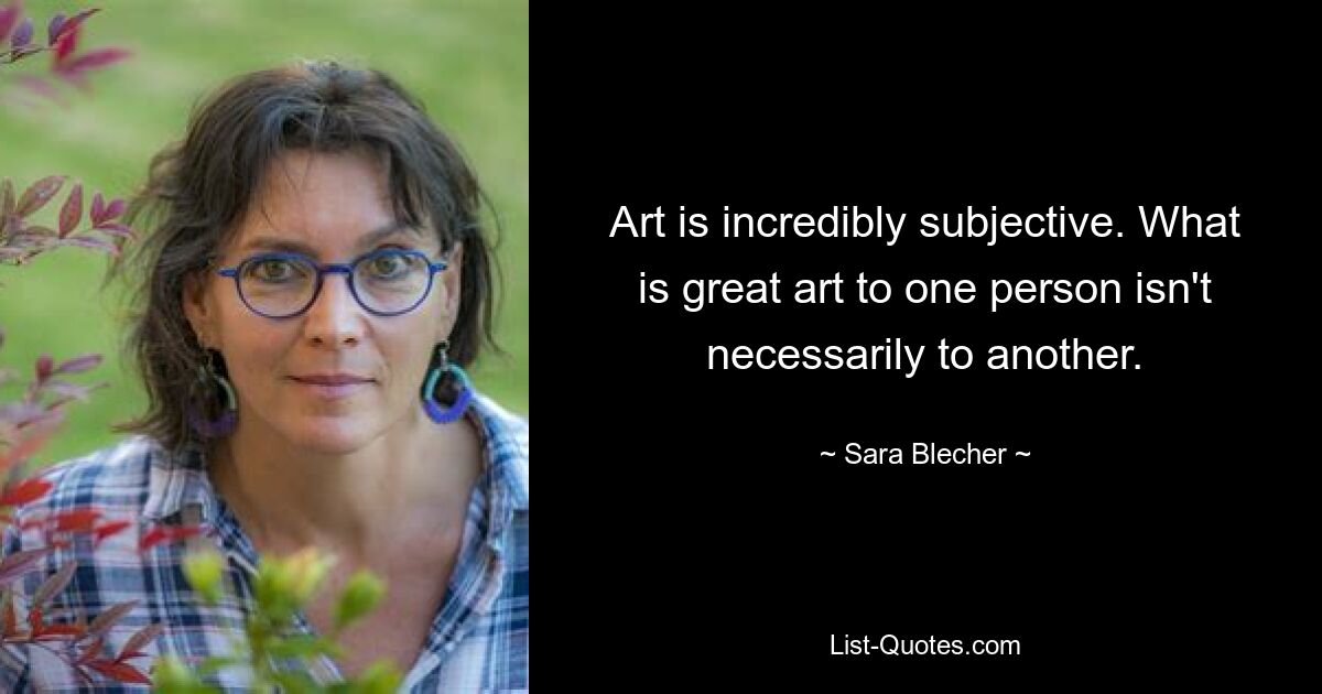 Art is incredibly subjective. What is great art to one person isn't necessarily to another. — © Sara Blecher