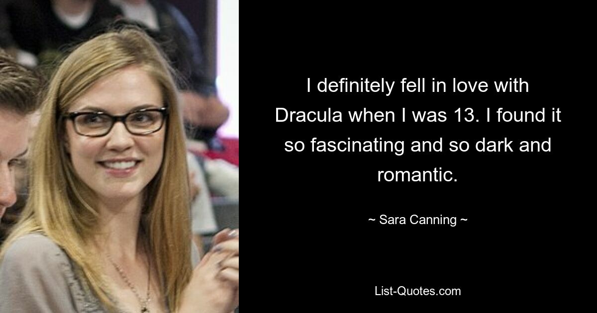 I definitely fell in love with Dracula when I was 13. I found it so fascinating and so dark and romantic. — © Sara Canning