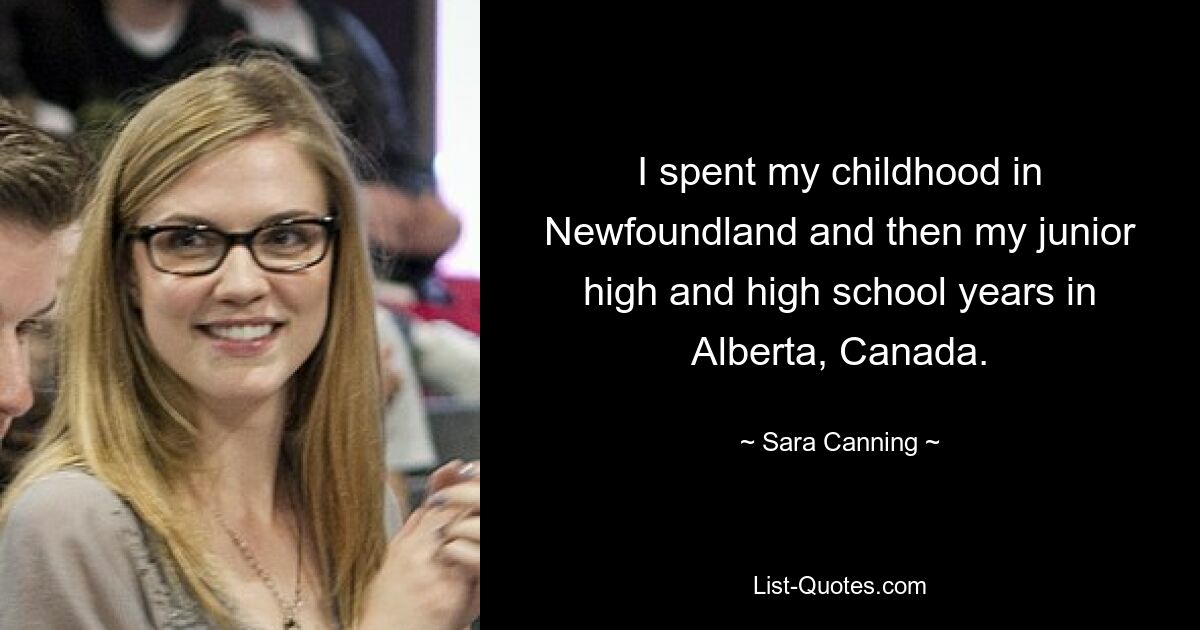 I spent my childhood in Newfoundland and then my junior high and high school years in Alberta, Canada. — © Sara Canning