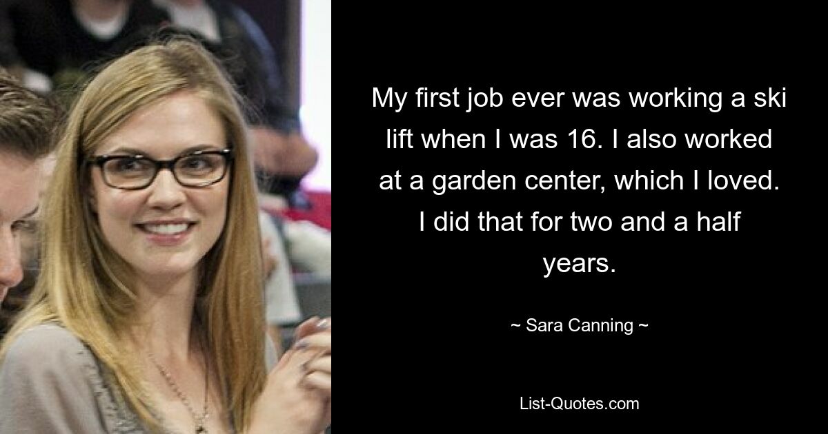 My first job ever was working a ski lift when I was 16. I also worked at a garden center, which I loved. I did that for two and a half years. — © Sara Canning