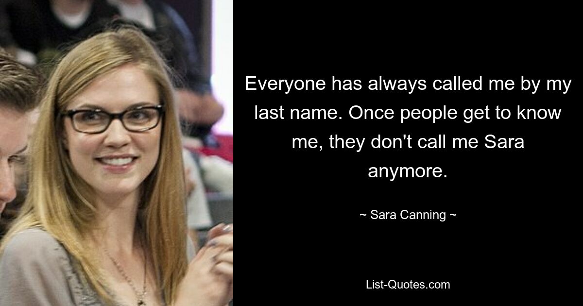 Everyone has always called me by my last name. Once people get to know me, they don't call me Sara anymore. — © Sara Canning