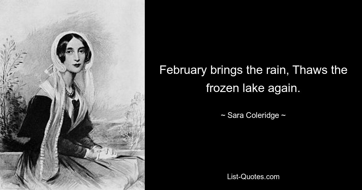 February brings the rain, Thaws the frozen lake again. — © Sara Coleridge