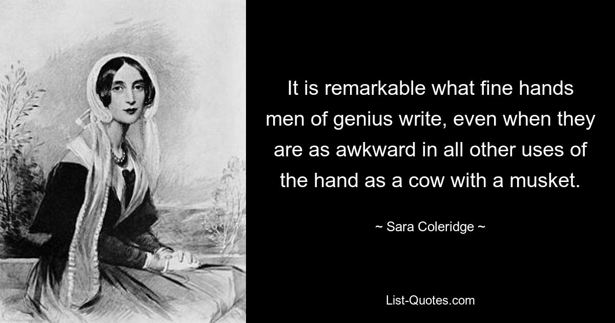 It is remarkable what fine hands men of genius write, even when they are as awkward in all other uses of the hand as a cow with a musket. — © Sara Coleridge