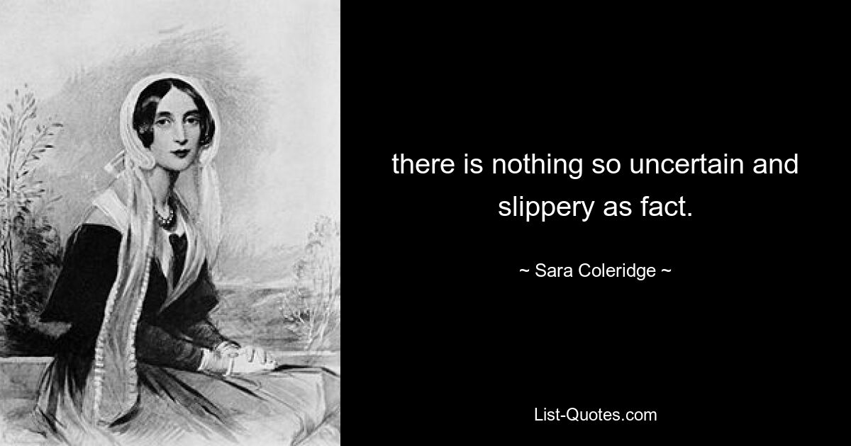 there is nothing so uncertain and slippery as fact. — © Sara Coleridge