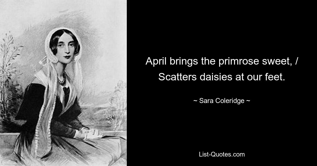 April brings the primrose sweet, / Scatters daisies at our feet. — © Sara Coleridge