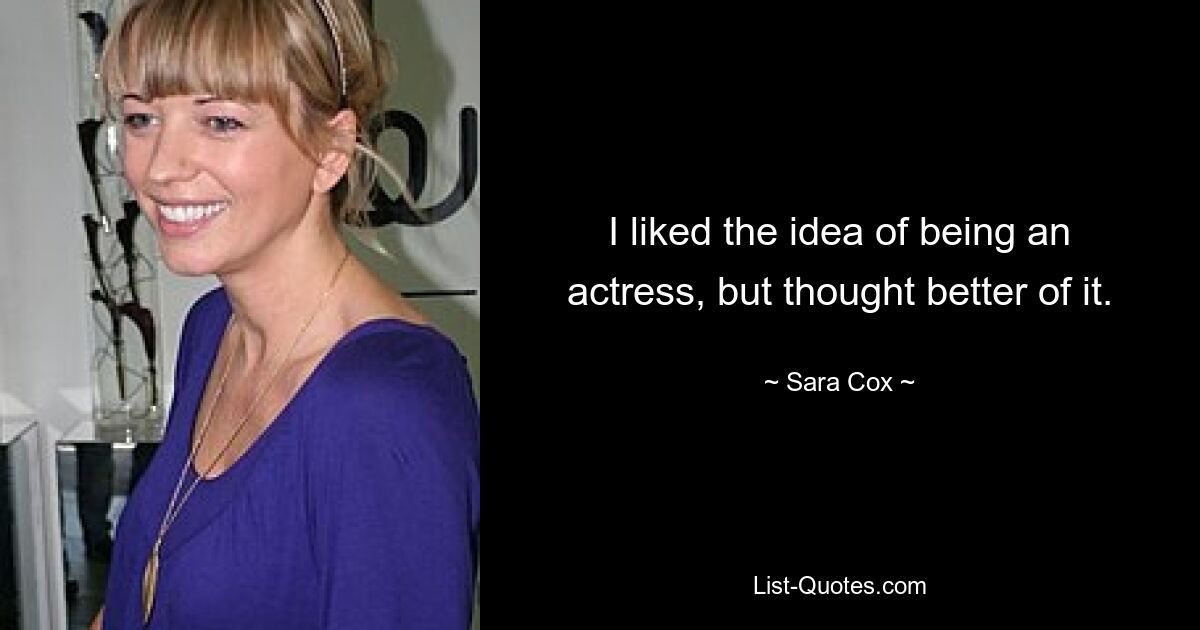 I liked the idea of being an actress, but thought better of it. — © Sara Cox