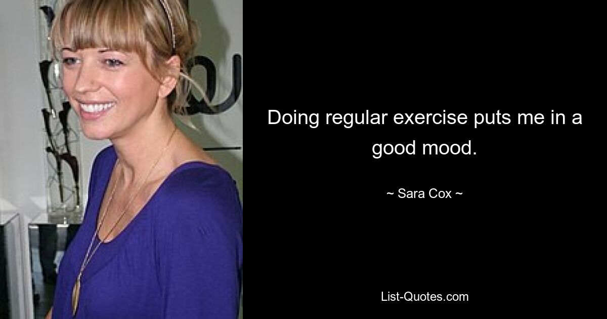 Doing regular exercise puts me in a good mood. — © Sara Cox