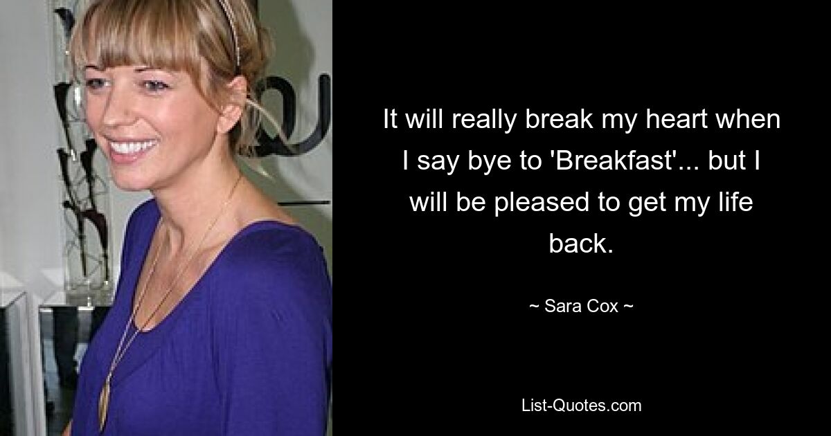 It will really break my heart when I say bye to 'Breakfast'... but I will be pleased to get my life back. — © Sara Cox