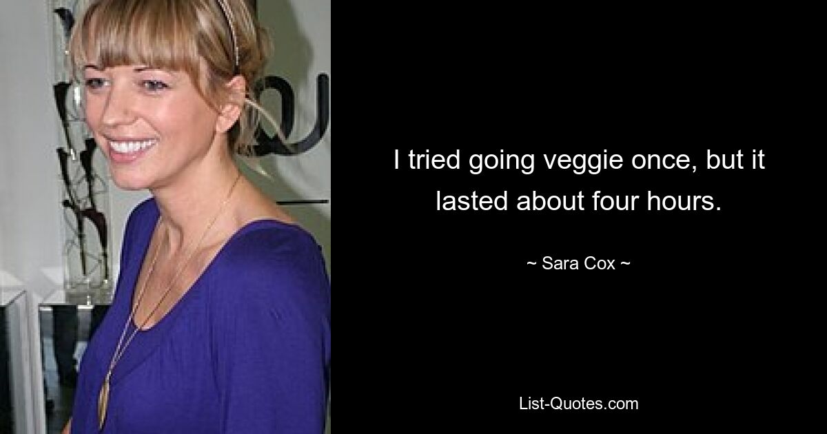 I tried going veggie once, but it lasted about four hours. — © Sara Cox