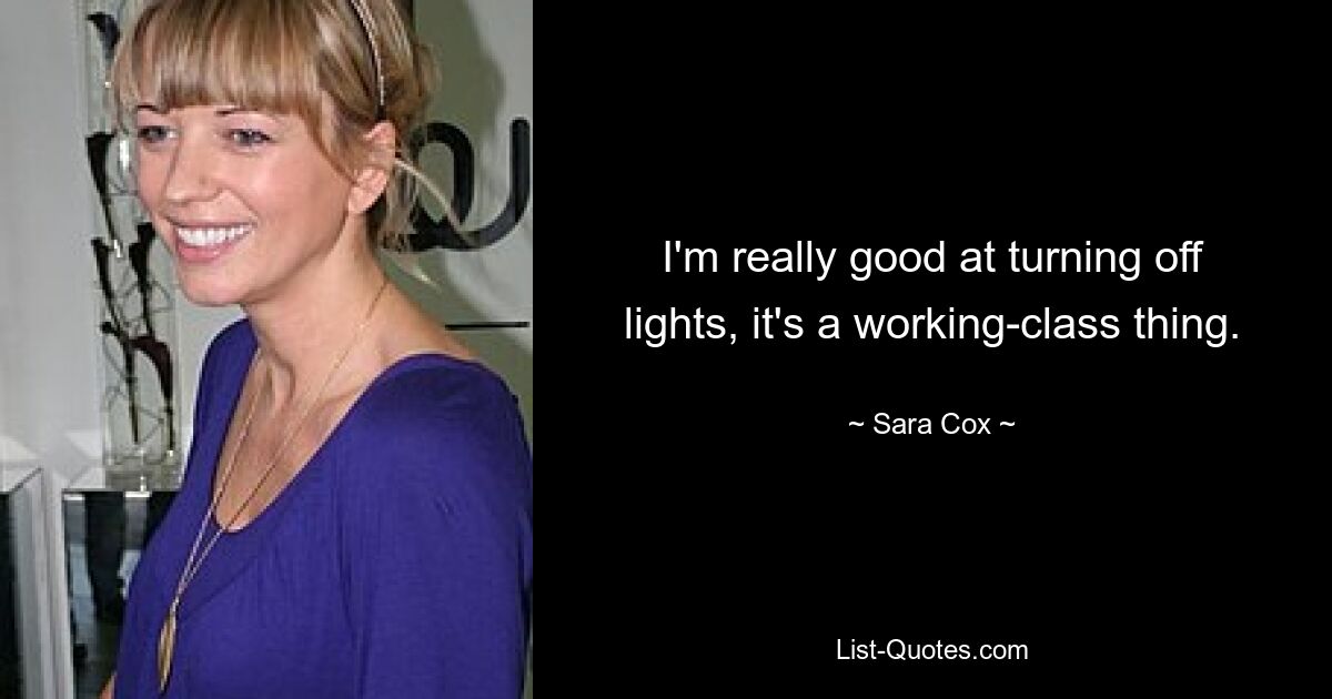 I'm really good at turning off lights, it's a working-class thing. — © Sara Cox