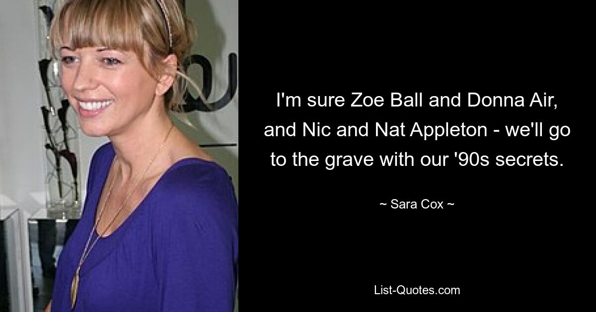 I'm sure Zoe Ball and Donna Air, and Nic and Nat Appleton - we'll go to the grave with our '90s secrets. — © Sara Cox