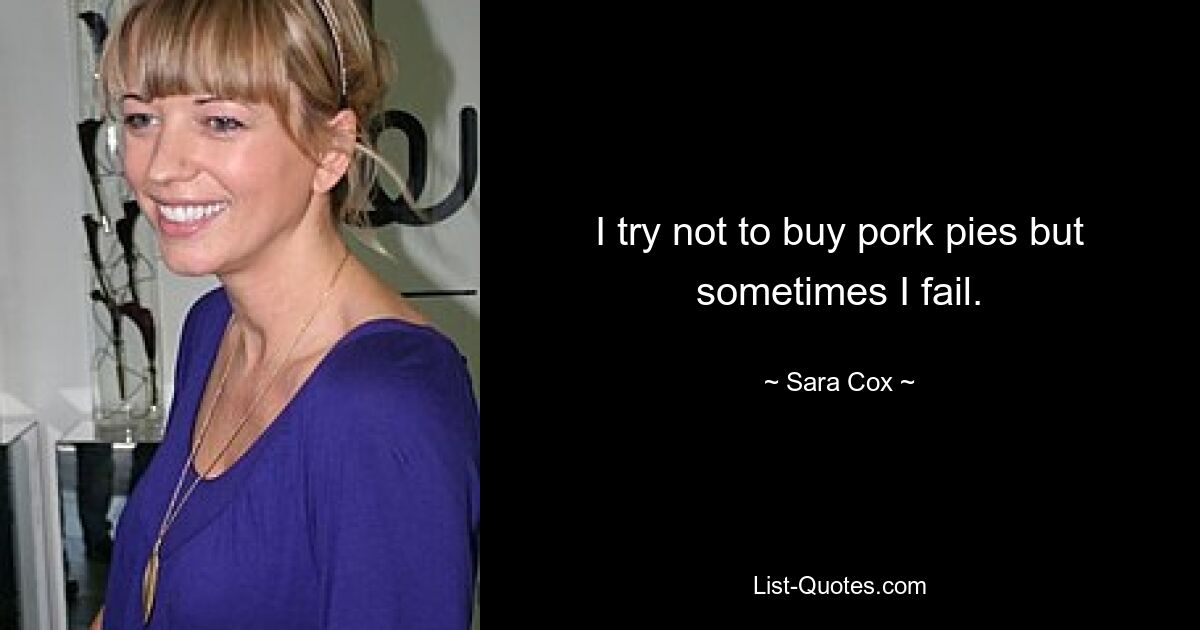 I try not to buy pork pies but sometimes I fail. — © Sara Cox