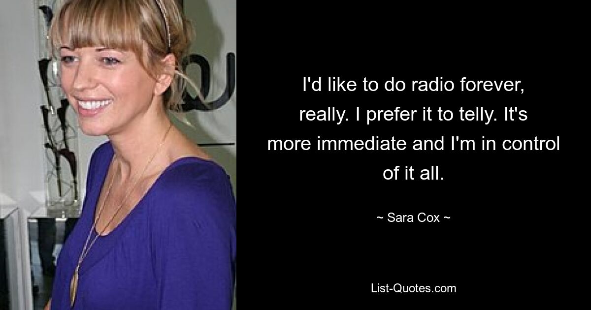 I'd like to do radio forever, really. I prefer it to telly. It's more immediate and I'm in control of it all. — © Sara Cox