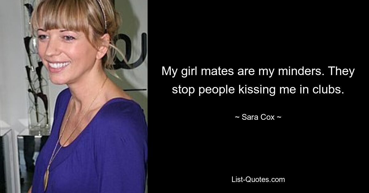 My girl mates are my minders. They stop people kissing me in clubs. — © Sara Cox