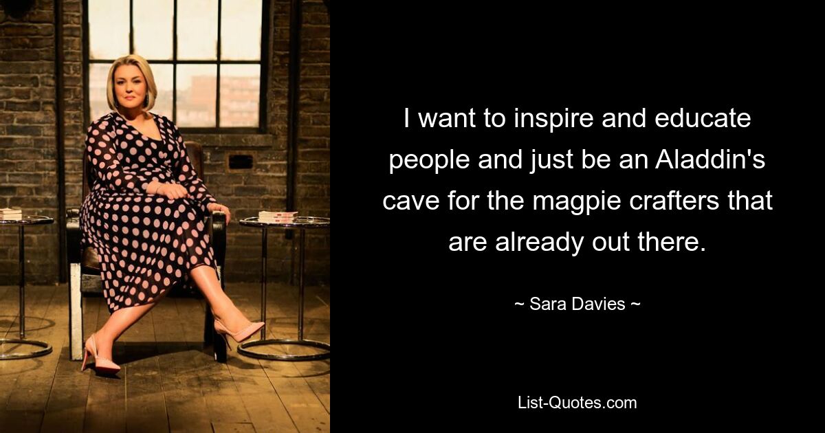 I want to inspire and educate people and just be an Aladdin's cave for the magpie crafters that are already out there. — © Sara Davies