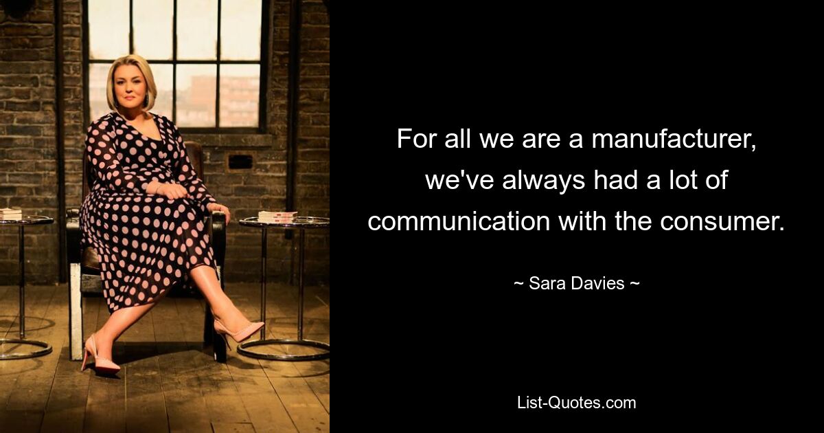 For all we are a manufacturer, we've always had a lot of communication with the consumer. — © Sara Davies