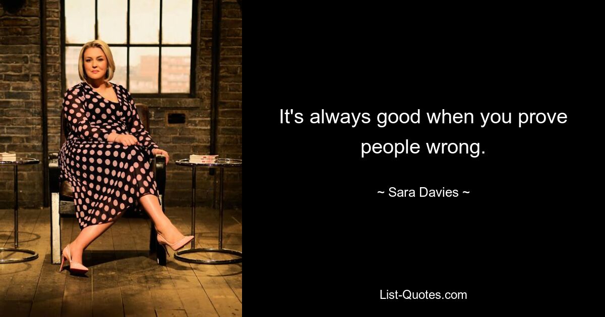 It's always good when you prove people wrong. — © Sara Davies