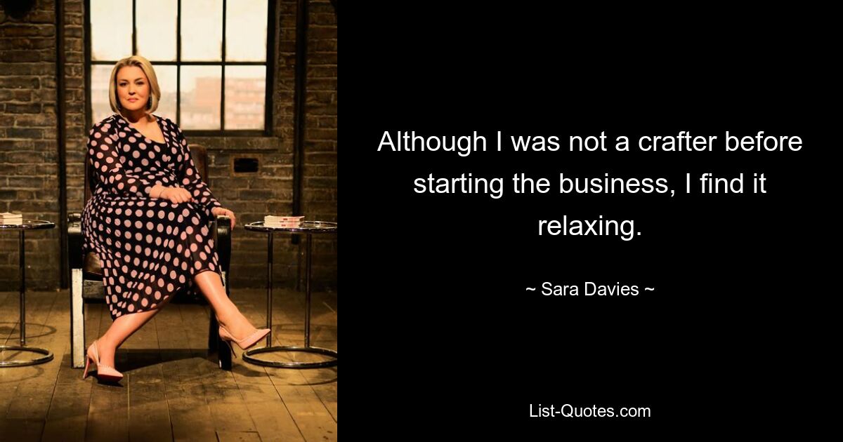 Although I was not a crafter before starting the business, I find it relaxing. — © Sara Davies