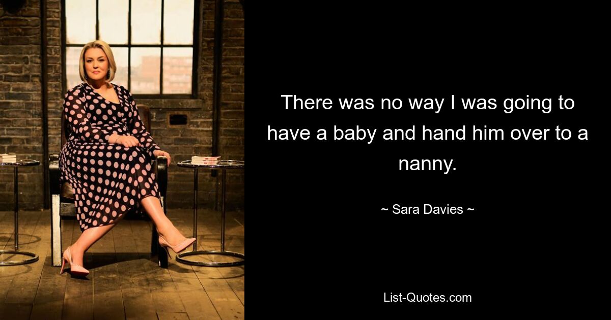 There was no way I was going to have a baby and hand him over to a nanny. — © Sara Davies