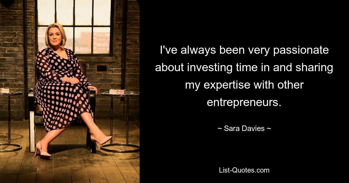 I've always been very passionate about investing time in and sharing my expertise with other entrepreneurs. — © Sara Davies