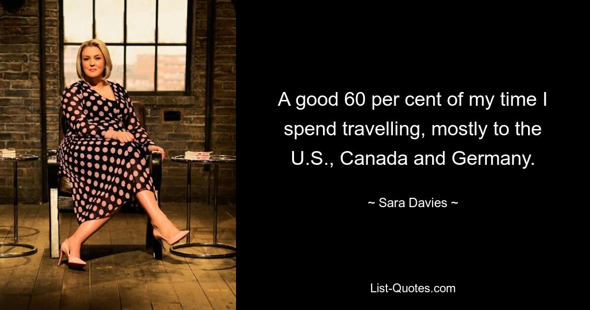 A good 60 per cent of my time I spend travelling, mostly to the U.S., Canada and Germany. — © Sara Davies