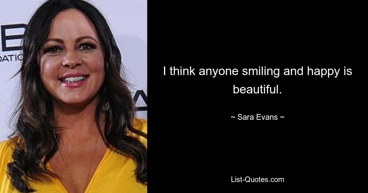 I think anyone smiling and happy is beautiful. — © Sara Evans